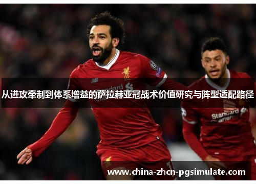 从进攻牵制到体系增益的萨拉赫亚冠战术价值研究与阵型适配路径
