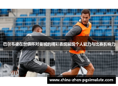 巴尔韦德在世俱杯对曼城的精彩表现展现个人能力与比赛影响力