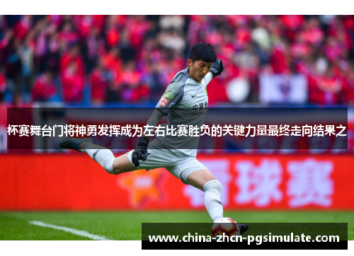 杯赛舞台门将神勇发挥成为左右比赛胜负的关键力量最终走向结果之 杯赛舞台门将神勇发挥成为左右比赛胜负的关键力量最终走向结果之