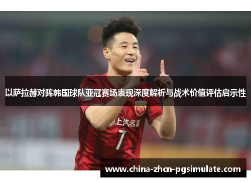 以萨拉赫对阵韩国球队亚冠赛场表现深度解析与战术价值评估启示性