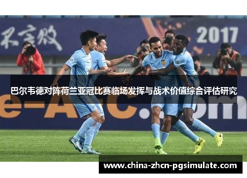 巴尔韦德对阵荷兰亚冠比赛临场发挥与战术价值综合评估研究