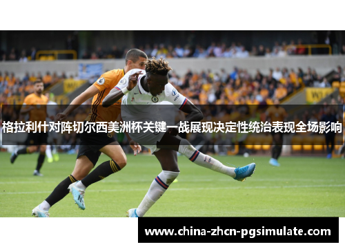 格拉利什对阵切尔西美洲杯关键一战展现决定性统治表现全场影响