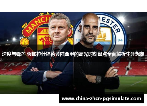 速度与锋芒 假如拉什福德登陆西甲的高光时刻盘点全面解析生涯想象 速度与锋芒 假如拉什福德登陆西甲的高光时刻盘点全面解析生涯想象