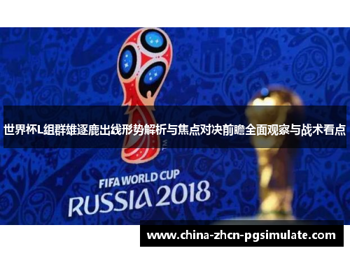 世界杯L组群雄逐鹿出线形势解析与焦点对决前瞻全面观察与战术看点