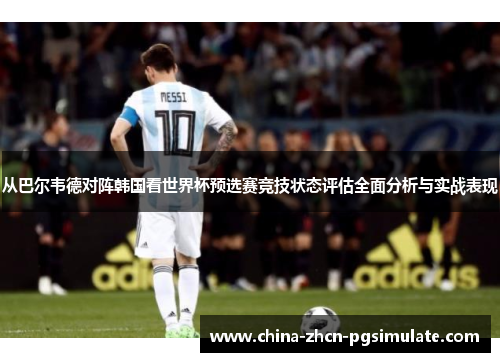 从巴尔韦德对阵韩国看世界杯预选赛竞技状态评估全面分析与实战表现