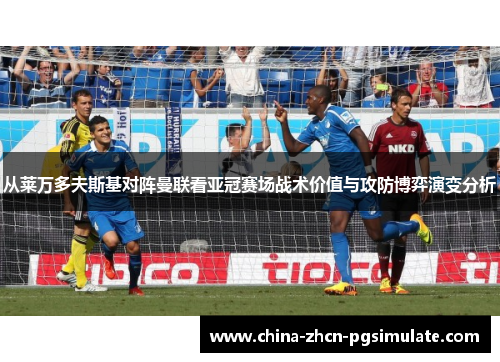 从莱万多夫斯基对阵曼联看亚冠赛场战术价值与攻防博弈演变分析