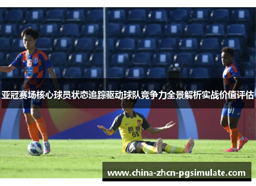 亚冠赛场核心球员状态追踪驱动球队竞争力全景解析实战价值评估 亚冠赛场核心球员状态追踪驱动球队竞争力全景解析实战价值评估