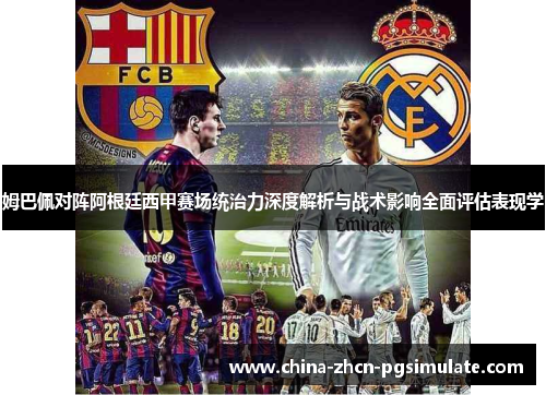 姆巴佩对阵阿根廷西甲赛场统治力深度解析与战术影响全面评估表现学 姆巴佩对阵阿根廷西甲赛场统治力深度解析与战术影响全面评估表现学