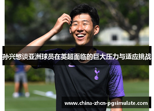 孙兴慜谈亚洲球员在英超面临的巨大压力与适应挑战 孙兴慜谈亚洲球员在英超面临的巨大压力与适应挑战