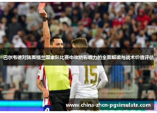 巴尔韦德对阵英格兰国家队比赛中攻防影响力的全面解读与战术价值评估