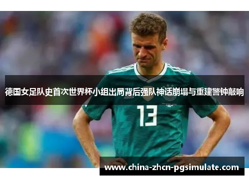 德国女足队史首次世界杯小组出局背后强队神话崩塌与重建警钟敲响