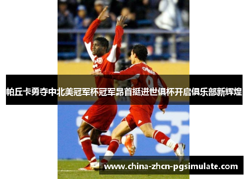 帕丘卡勇夺中北美冠军杯冠军昂首挺进世俱杯开启俱乐部新辉煌