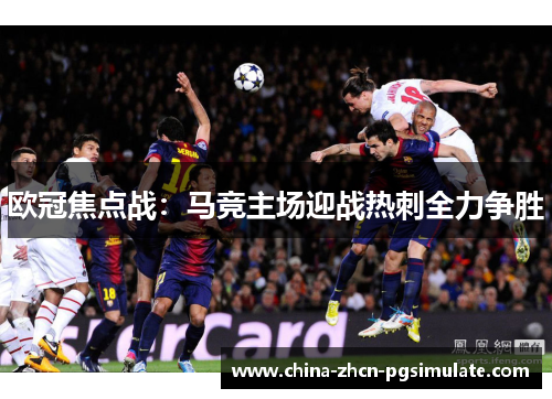 欧冠焦点战:马竞主场迎战热刺全力争胜 欧冠焦点战:马竞主场迎战热刺全力争胜