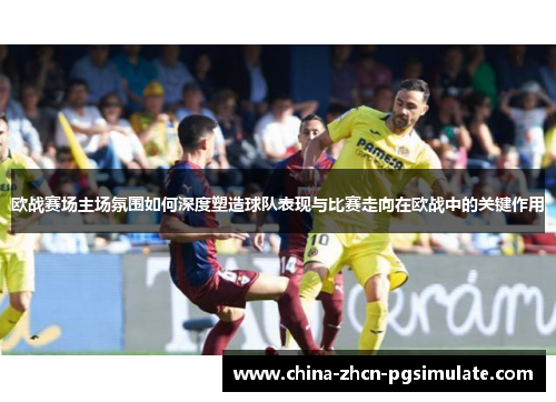 欧战赛场主场氛围如何深度塑造球队表现与比赛走向在欧战中的关键作用