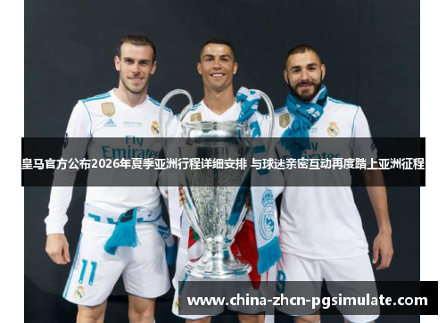 皇马官方公布2026年夏季亚洲行程详细安排 与球迷亲密互动再度踏上亚洲征程