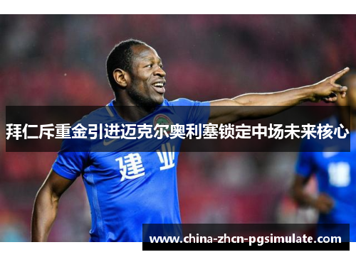 拜仁斥重金引进迈克尔奥利塞锁定中场未来核心