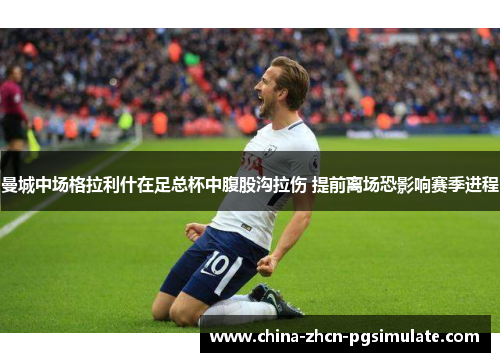 曼城中场格拉利什在足总杯中腹股沟拉伤 提前离场恐影响赛季进程